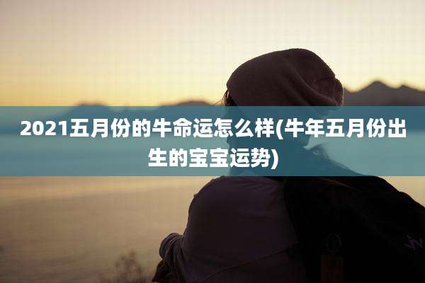 2021五月份的牛命运怎么样(牛年五月份出生的宝宝运势)