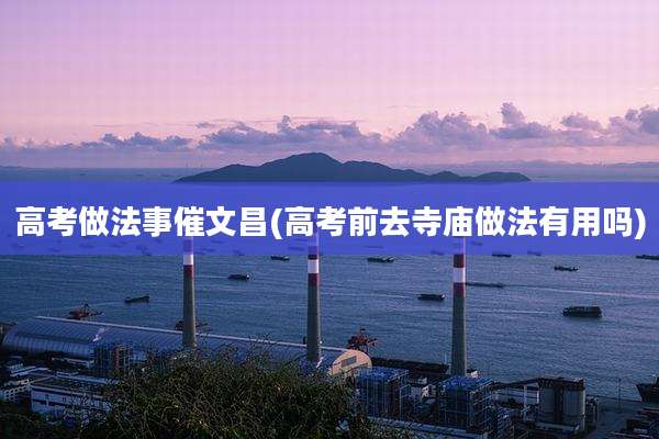 高考做法事催文昌(高考前去寺庙做法有用吗)