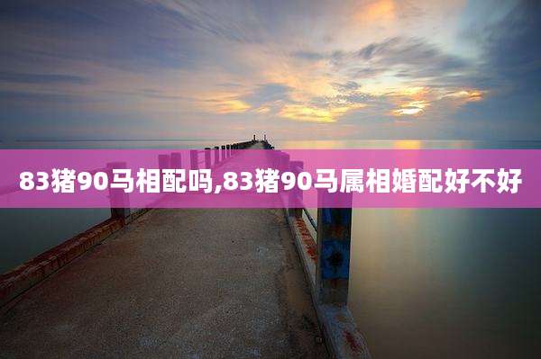 83猪90马相配吗,83猪90马属相婚配好不好