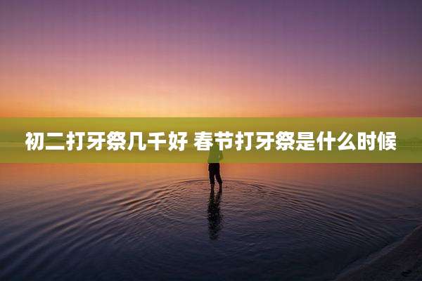 初二打牙祭几千好 春节打牙祭是什么时候