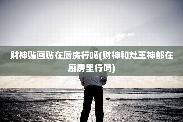 财神贴画贴在厨房行吗(财神和灶王神都在厨房里行吗)