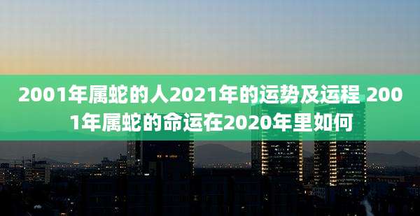 2001年属蛇的人2021年的运势及运程 2001年属蛇的命运在2020年里如何