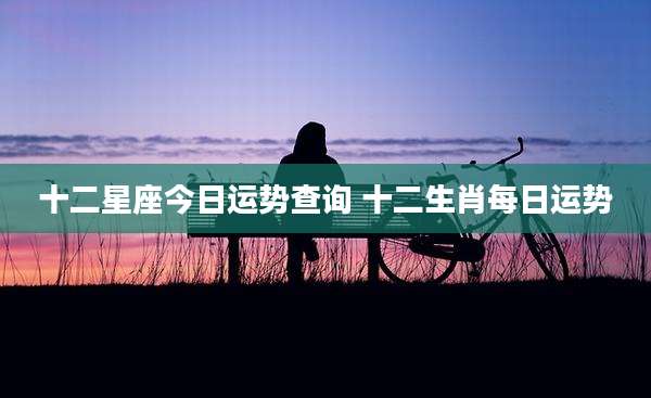 十二星座今日运势查询 十二生肖每日运势