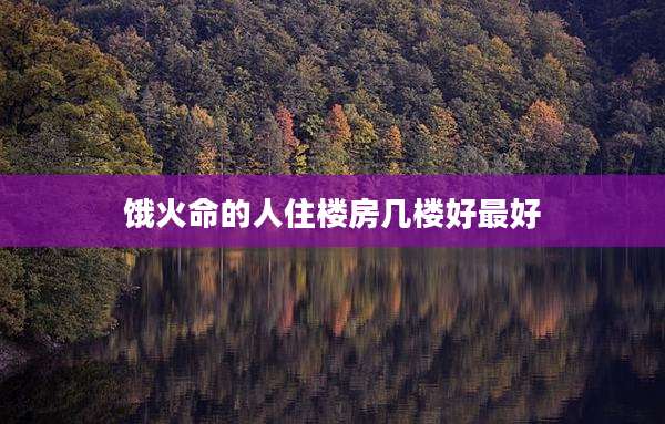 饿火命的人住楼房几楼好最好