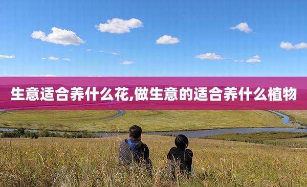 生意适合养什么花,做生意的适合养什么植物