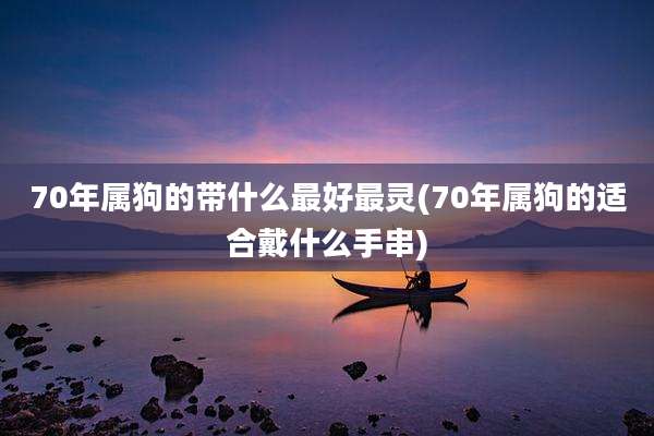 70年属狗的带什么最好最灵(70年属狗的适合戴什么手串)