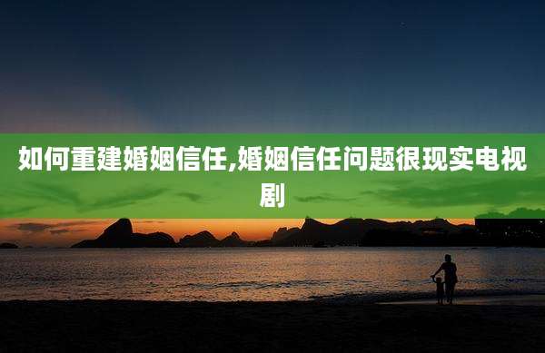 如何重建婚姻信任,婚姻信任问题很现实电视剧