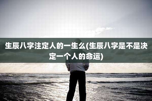 生辰八字注定人的一生么(生辰八字是不是决定一个人的命运)
