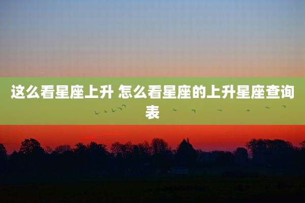 这么看星座上升 怎么看星座的上升星座查询表