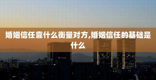 婚姻信任靠什么衡量对方,婚姻信任的基础是什么