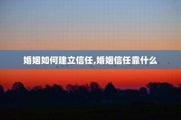 婚姻如何建立信任,婚姻信任靠什么