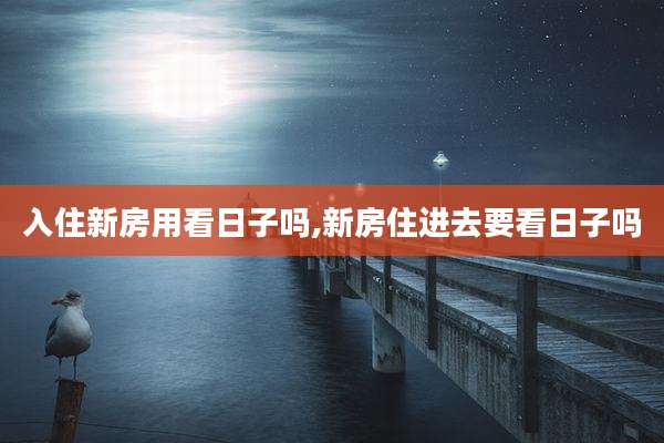 入住新房用看日子吗,新房住进去要看日子吗
