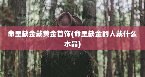 命里缺金戴黄金首饰(命里缺金的人戴什么水晶)