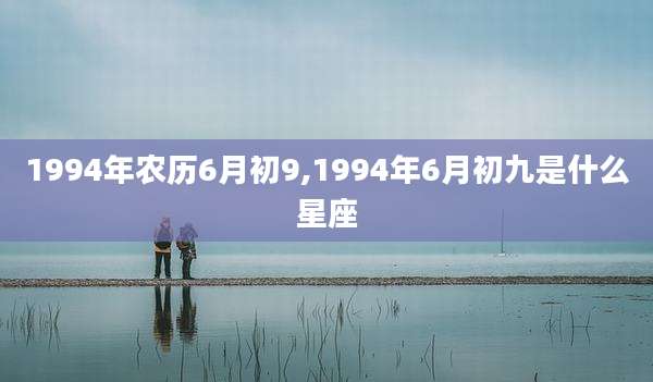 1994年农历6月初9,1994年6月初九是什么星座