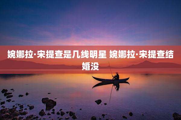 婉娜拉·宋提查是几线明星 婉娜拉·宋提查结婚没