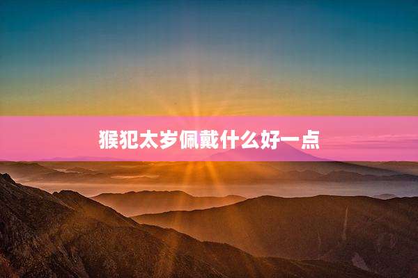 猴犯太岁佩戴什么好一点