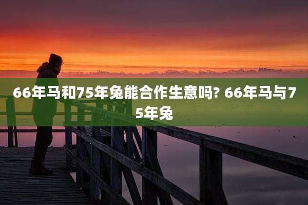66年马和75年兔能合作生意吗? 66年马与75年兔