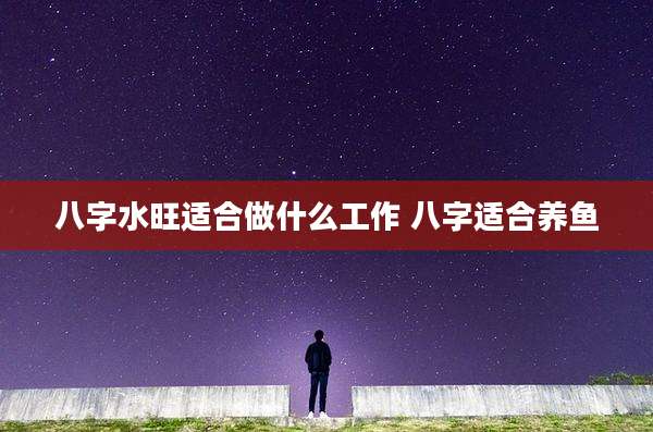 八字水旺适合做什么工作 八字适合养鱼