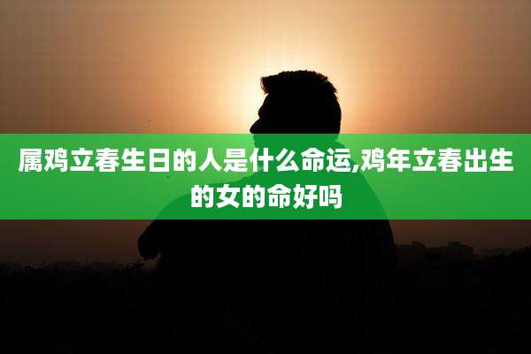 属鸡立春生日的人是什么命运,鸡年立春出生的女的命好吗