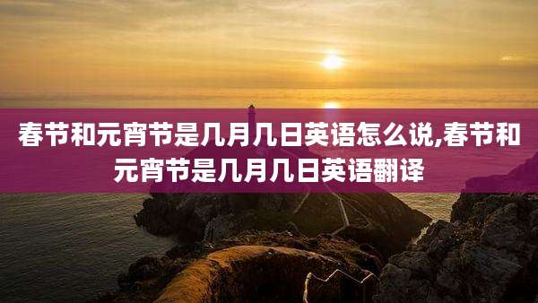 春节和元宵节是几月几日英语怎么说,春节和元宵节是几月几日英语翻译