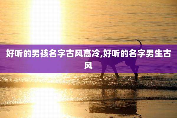 好听的男孩名字古风高冷,好听的名字男生古风