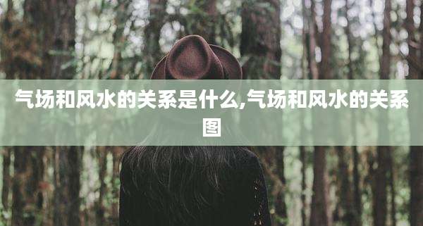 气场和风水的关系是什么,气场和风水的关系图