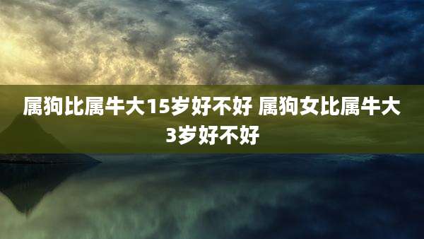 属狗比属牛大15岁好不好 属狗女比属牛大3岁好不好