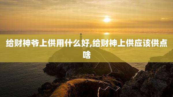 给财神爷上供用什么好,给财神上供应该供点啥