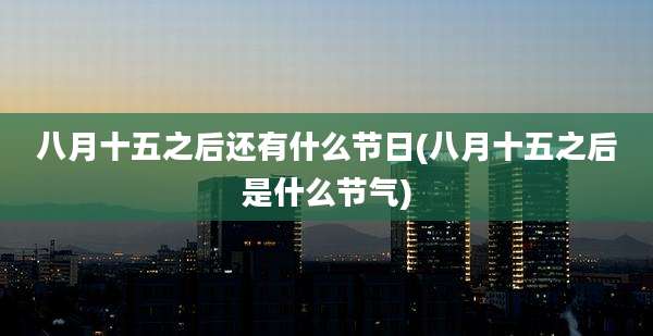 八月十五之后还有什么节日(八月十五之后是什么节气)