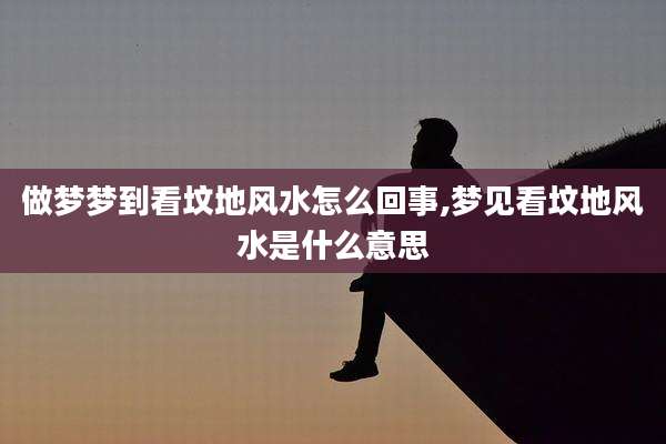 做梦梦到看坟地风水怎么回事,梦见看坟地风水是什么意思