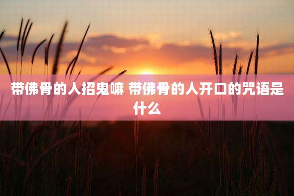 带佛骨的人招鬼嘛 带佛骨的人开口的咒语是什么