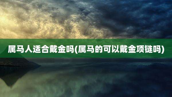 属马人适合戴金吗(属马的可以戴金项链吗)