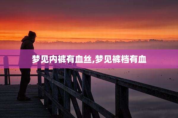 梦见内裤有血丝,梦见裤档有血