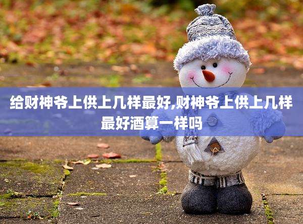 给财神爷上供上几样最好,财神爷上供上几样最好酒算一样吗