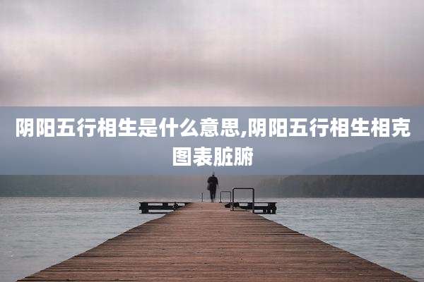 阴阳五行相生是什么意思,阴阳五行相生相克图表脏腑