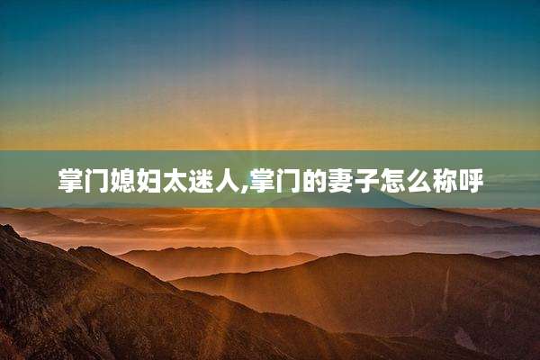 掌门媳妇太迷人,掌门的妻子怎么称呼