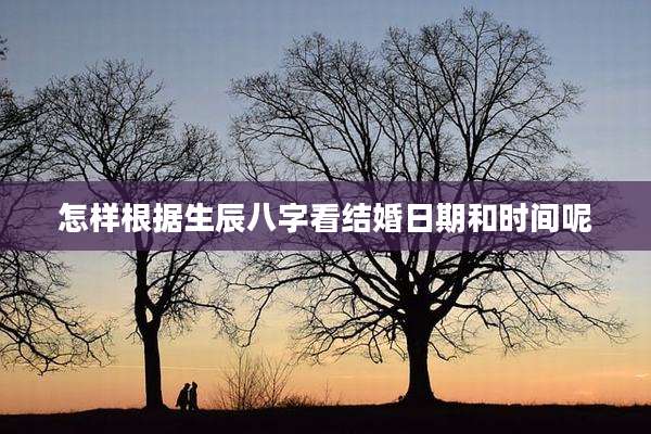 怎样根据生辰八字看结婚日期和时间呢