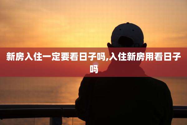 新房入住一定要看日子吗,入住新房用看日子吗