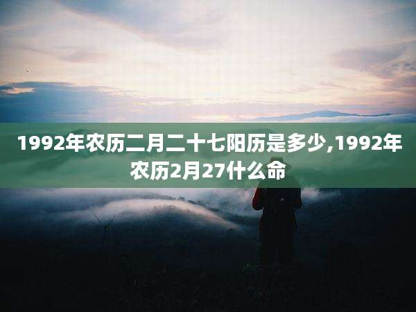 1992年农历二月二十七阳历是多少,1992年农历2月27什么命