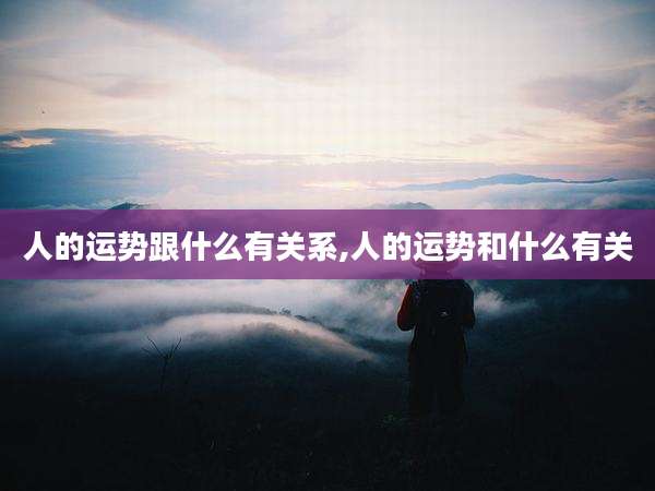 人的运势跟什么有关系,人的运势和什么有关