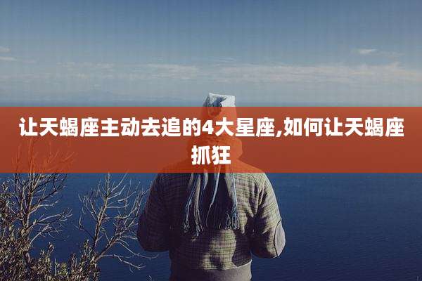 让天蝎座主动去追的4大星座,如何让天蝎座抓狂