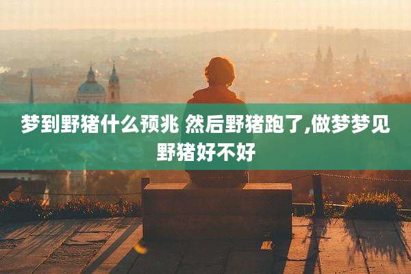 梦到野猪什么预兆 然后野猪跑了,做梦梦见野猪好不好
