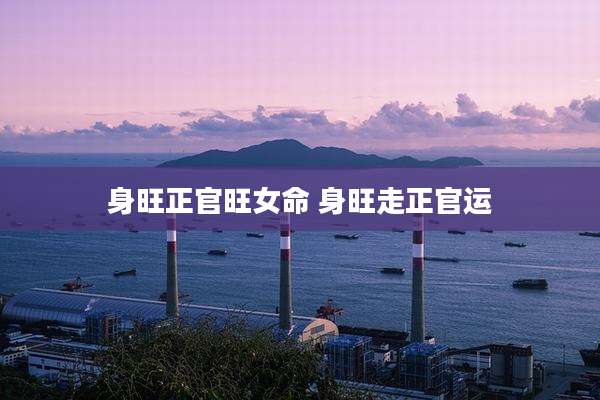 身旺正官旺女命 身旺走正官运