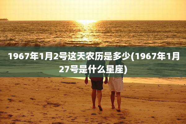 1967年1月2号这天农历是多少(1967年1月27号是什么星座)