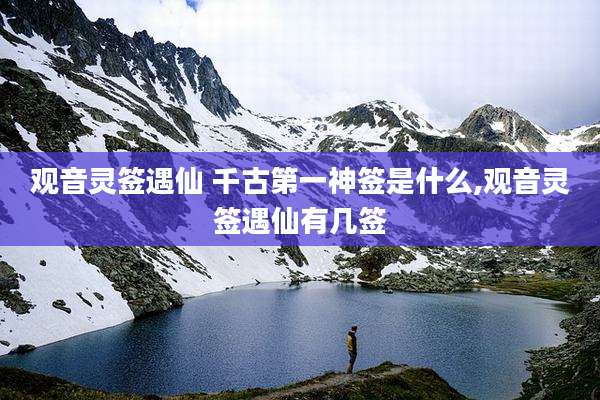 观音灵签遇仙 千古第一神签是什么,观音灵签遇仙有几签