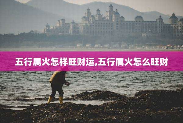 五行属火怎样旺财运,五行属火怎么旺财