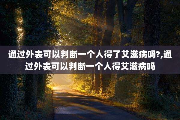 通过外表可以判断一个人得了艾滋病吗?,通过外表可以判断一个人得艾滋病吗