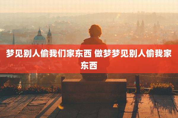 梦见别人偷我们家东西 做梦梦见别人偷我家东西