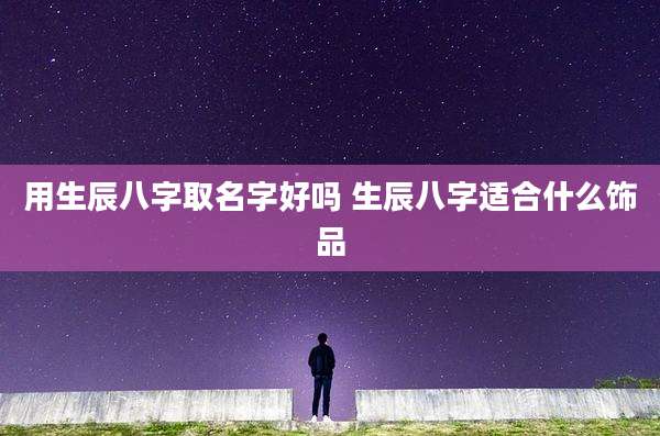 用生辰八字取名字好吗 生辰八字适合什么饰品