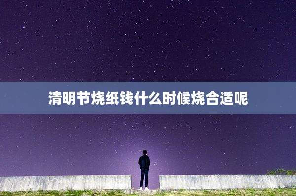 清明节烧纸钱什么时候烧合适呢